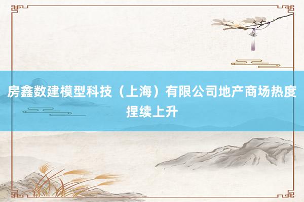 房鑫数建模型科技(上海)有限公司地产商场热度捏续上升
