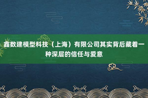鑫数建模型科技（上海）有限公司其实背后藏着一种深层的信任与爱意