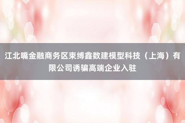 江北嘴金融商务区束缚鑫数建模型科技（上海）有限公司诱骗高端企业入驻