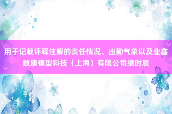 用于记载评释注解的责任情况、出勤气象以及业鑫数建模型科技（上海）有限公司绩时辰